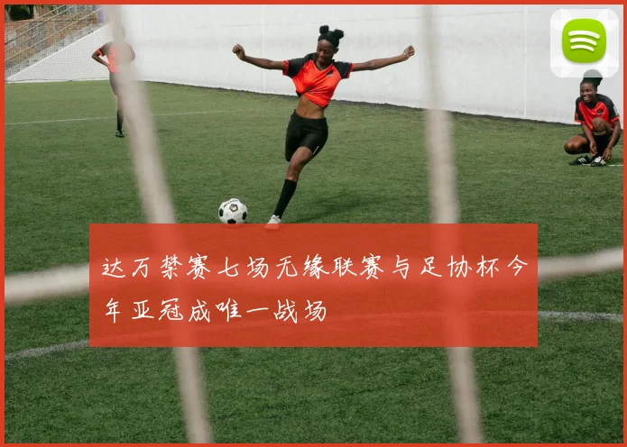 达万禁赛七场无缘联赛与足协杯今年亚冠成唯一战场